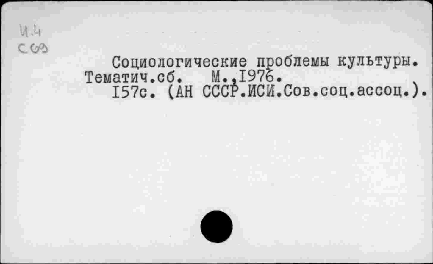 ﻿И .'ч
сел
Социологические проблемы культуры.
Тематич.сб. М.,1976.
157с. (АН СССР.ИСИ.Сов.соц.ассоц.).